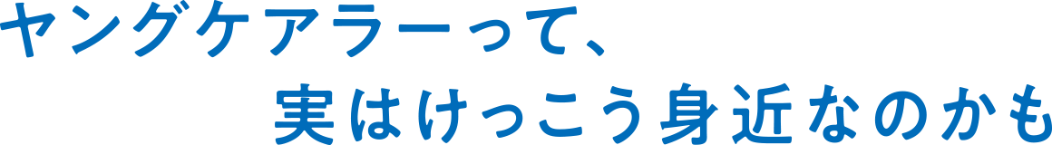 ヤングケアラーって実はけっこう身近なのかも