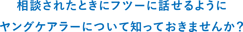 相談された時にフツーに話せるようにヤングケアラーについて知っておきませんか？